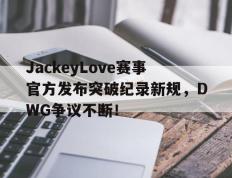 MK体育-JackeyLove赛事官方发布突破纪录新规，DWG争议不断！的简单介绍